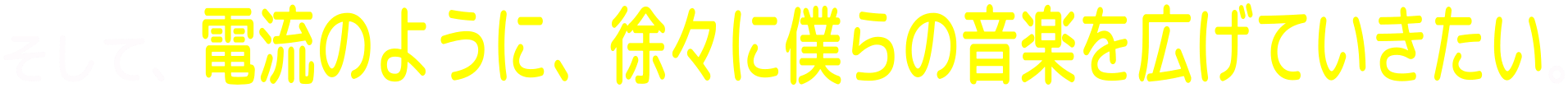 そして、電流のように、徐々に僕らの音楽を広げていきたい。